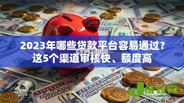 2023年哪些贷款平台容易通过?这5个渠道审核快、额度高 2023年哪些贷款平台容易通过?这5个渠道审核快、额度高