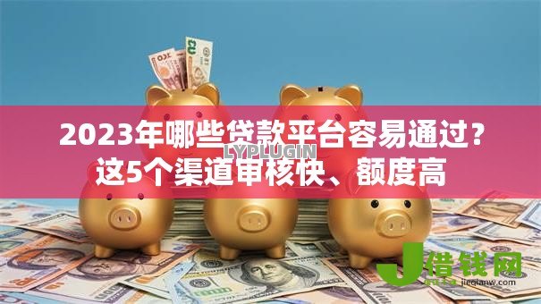 2023年哪些贷款平台容易通过?这5个渠道审核快、额度高 2023年哪些贷款平台容易通过?这5个渠道审核快、额度高