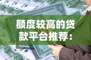 额度较高的贷款平台推荐:哪些平台能借到大额资金? 额度较高的贷款平台推荐:哪些平台能借到大额资金?