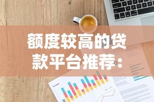 额度较高的贷款平台推荐:哪些平台能借到大额资金? 额度较高的贷款平台推荐:哪些平台能借到大额资金?