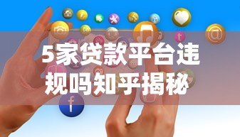 5家贷款平台违规吗知乎揭秘 真实用户经历分析 5家贷款平台违规吗知乎揭秘 真实用户经历分析