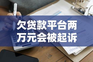 欠贷款平台两万元会被起诉吗？真实案例分析与应对建议