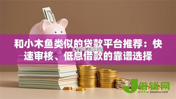 和小木鱼类似的贷款平台推荐:快速审核、低息借款的靠谱选择 和小木鱼类似的贷款平台推荐:快速审核、低息借款的靠谱选择