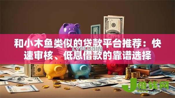 和小木鱼类似的贷款平台推荐:快速审核、低息借款的靠谱选择 和小木鱼类似的贷款平台推荐:快速审核、低息借款的靠谱选择