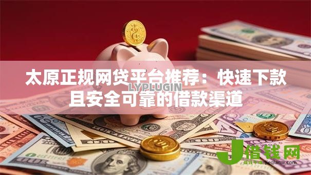 太原正规网贷平台推荐:快速下款且安全可靠的借款渠道 太原正规网贷平台推荐:快速下款且安全可靠的借款渠道