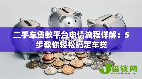 二手车贷款平台申请流程详解:5步教你轻松搞定车贷 二手车贷款平台申请流程详解:5步教你轻松搞定车贷