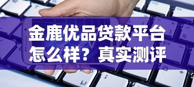 金鹿优品贷款平台怎么样?真实测评贷款流程、利率及用户反馈 金鹿优品贷款平台怎么样?真实测评贷款流程、利率及用户反馈