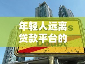 年轻人远离贷款平台的十大理由:警惕超前消费陷阱 年轻人远离贷款平台的十大理由:警惕超前消费陷阱