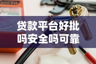 贷款平台好批吗安全吗可靠吗？一文看懂避坑关键