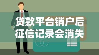 贷款平台销户后征信记录会消失吗?这几点必须了解 贷款平台销户后征信记录会消失吗?这几点必须了解