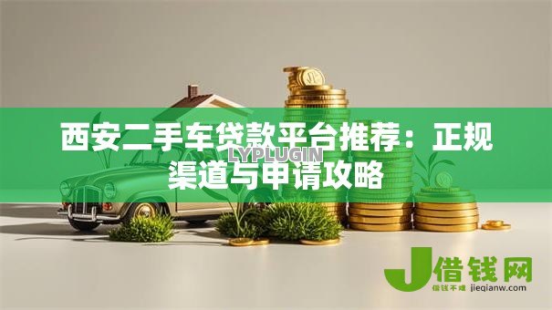 西安二手车贷款平台推荐:正规渠道与申请攻略 西安二手车贷款平台推荐:正规渠道与申请攻略
