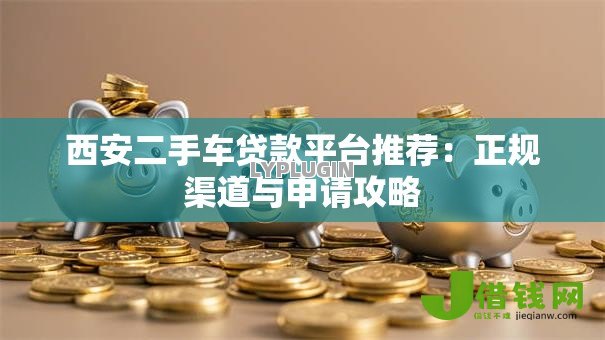西安二手车贷款平台推荐:正规渠道与申请攻略 西安二手车贷款平台推荐:正规渠道与申请攻略