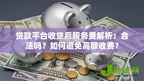 贷款平台收贷后服务费解析：合法吗？如何避免高额收费？