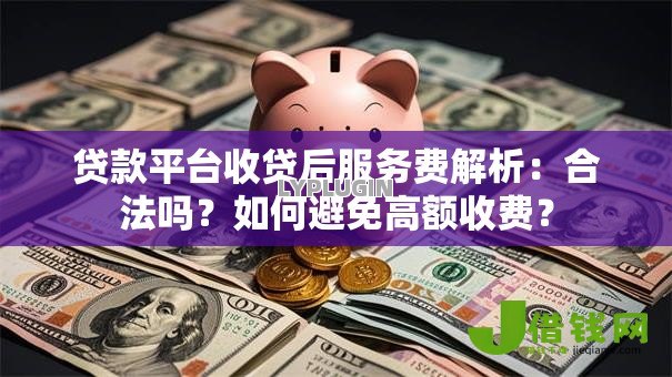 贷款平台收贷后服务费解析：合法吗？如何避免高额收费？