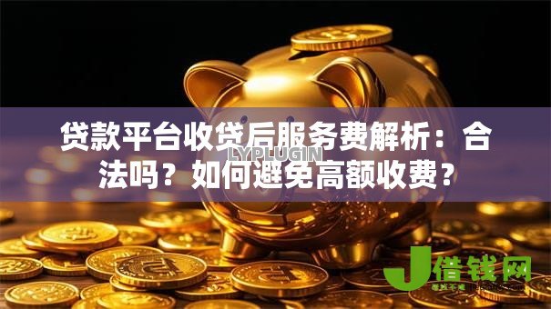 贷款平台收贷后服务费解析：合法吗？如何避免高额收费？