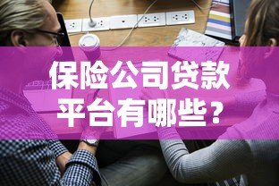 保险公司贷款平台有哪些?常见类型及申请攻略 保险公司贷款平台有哪些?常见类型及申请攻略