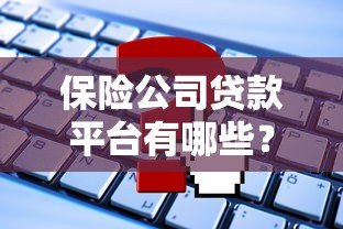 保险公司贷款平台有哪些?常见类型及申请攻略 保险公司贷款平台有哪些?常见类型及申请攻略