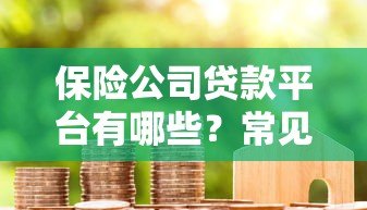 保险公司贷款平台有哪些?常见类型及申请攻略 保险公司贷款平台有哪些?常见类型及申请攻略