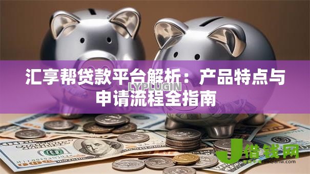汇享帮贷款平台解析:产品特点与申请流程全指南 汇享帮贷款平台解析:产品特点与申请流程全指南