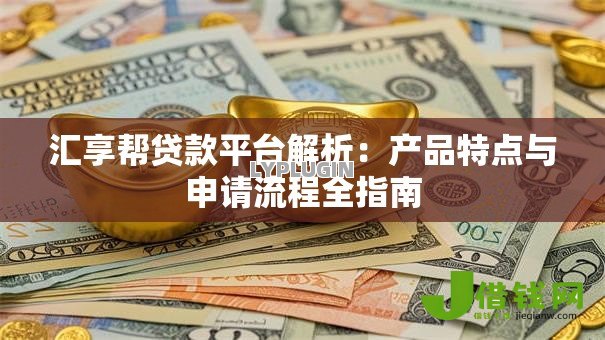 汇享帮贷款平台解析:产品特点与申请流程全指南 汇享帮贷款平台解析:产品特点与申请流程全指南
