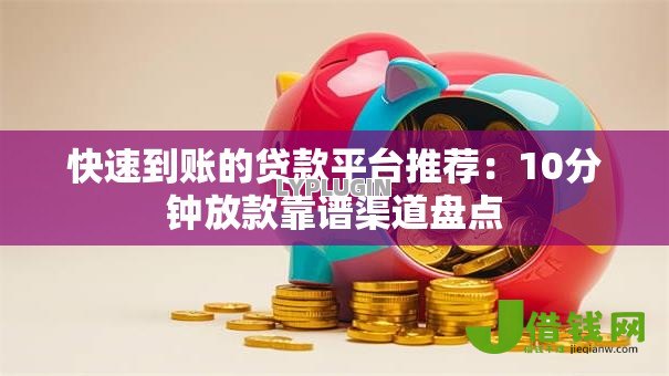 快速到账的贷款平台推荐:10分钟放款靠谱渠道盘点 快速到账的贷款平台推荐:10分钟放款靠谱渠道盘点