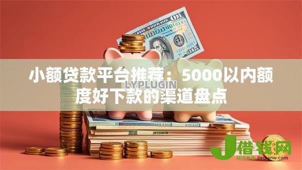 小额贷款平台推荐:5000以内额度好下款的渠道盘点 小额贷款平台推荐:5000以内额度好下款的渠道盘点