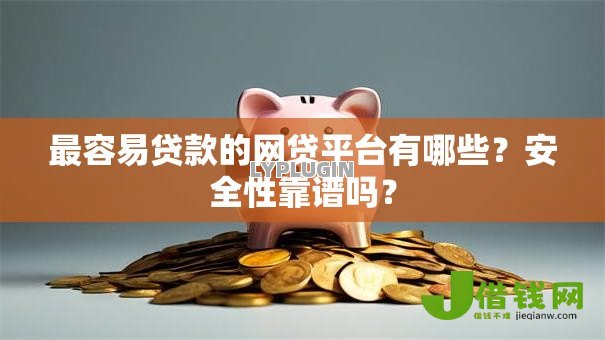 最容易贷款的网贷平台有哪些?安全性靠谱吗? 最容易贷款的网贷平台有哪些?安全性靠谱吗?