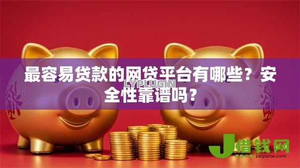 最容易贷款的网贷平台有哪些?安全性靠谱吗? 最容易贷款的网贷平台有哪些?安全性靠谱吗?