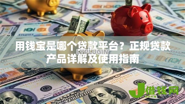 用钱宝是哪个贷款平台?正规贷款产品详解及使用指南 用钱宝是哪个贷款平台?正规贷款产品详解及使用指南