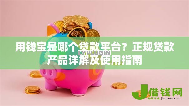 用钱宝是哪个贷款平台?正规贷款产品详解及使用指南 用钱宝是哪个贷款平台?正规贷款产品详解及使用指南