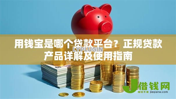 用钱宝是哪个贷款平台?正规贷款产品详解及使用指南 用钱宝是哪个贷款平台?正规贷款产品详解及使用指南