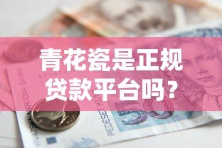 青花瓷是正规贷款平台吗？揭秘真实可靠的借款渠道推荐