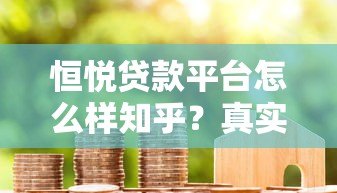 恒悦贷款平台怎么样知乎？真实用户评价与贷款细节解析
