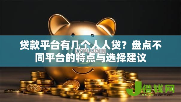 贷款平台有几个人人贷?盘点不同平台的特点与选择建议 贷款平台有几个人人贷?盘点不同平台的特点与选择建议
