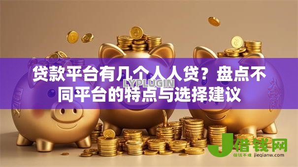 贷款平台有几个人人贷?盘点不同平台的特点与选择建议 贷款平台有几个人人贷?盘点不同平台的特点与选择建议