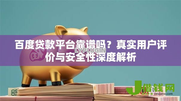 百度贷款平台靠谱吗?真实用户评价与安全性深度解析 百度贷款平台靠谱吗?真实用户评价与安全性深度解析