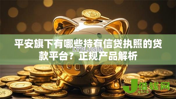 平安旗下有哪些持有信贷执照的贷款平台?正规产品解析 平安旗下有哪些持有信贷执照的贷款平台?正规产品解析