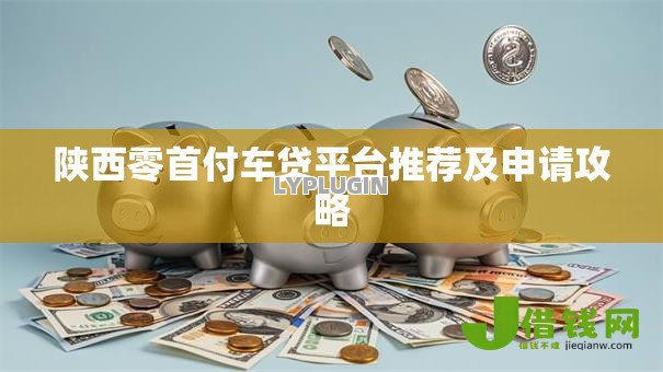 陕西零首付车贷平台推荐及申请攻略 陕西零首付车贷平台推荐及申请攻略