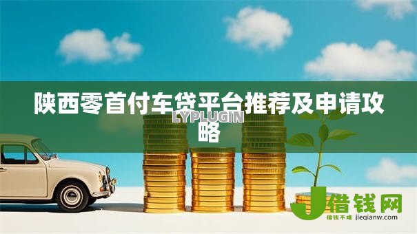 陕西零首付车贷平台推荐及申请攻略 陕西零首付车贷平台推荐及申请攻略