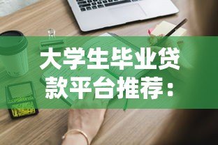 大学生毕业贷款平台推荐:正规渠道与申请攻略 大学生毕业贷款平台推荐:正规渠道与申请攻略