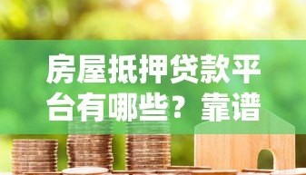 房屋抵押贷款平台有哪些?靠谱推荐及申请指南 房屋抵押贷款平台有哪些?靠谱推荐及申请指南