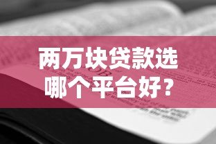 两万块贷款选哪个平台好?2023年靠谱平台推荐及申请攻略 两万块贷款选哪个平台好?2023年靠谱平台推荐及申请攻略