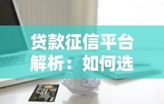 贷款征信平台解析:如何选择可靠机构保障借贷安全 贷款征信平台解析:如何选择可靠机构保障借贷安全