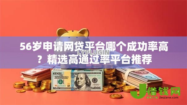 56岁申请网贷平台哪个成功率高?精选高通过率平台推荐 56岁申请网贷平台哪个成功率高?精选高通过率平台推荐