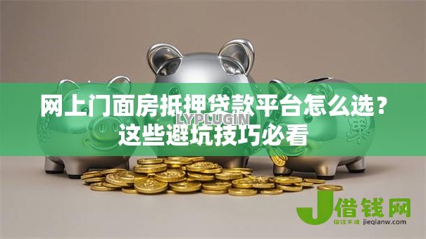 网上门面房抵押贷款平台怎么选?这些避坑技巧必看 网上门面房抵押贷款平台怎么选?这些避坑技巧必看