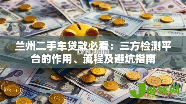 兰州二手车贷款必看：三方检测平台的作用、流程及避坑指南