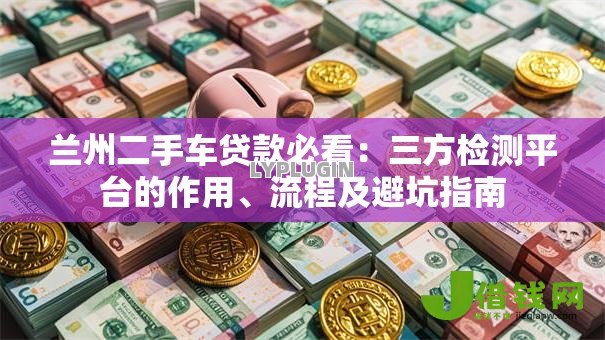 兰州二手车贷款必看：三方检测平台的作用、流程及避坑指南