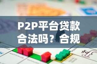 P2P平台贷款合法吗?合规性与风险全解析 P2P平台贷款合法吗?合规性与风险全解析