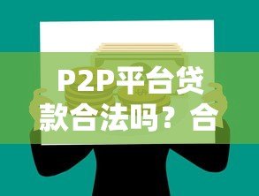 P2P平台贷款合法吗?合规性与风险全解析 P2P平台贷款合法吗?合规性与风险全解析
