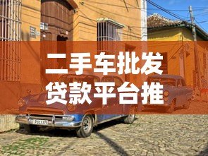 二手车批发贷款平台推荐:哪些平台靠谱又高效? 二手车批发贷款平台推荐:哪些平台靠谱又高效?